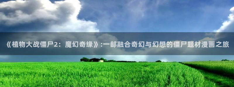 香蕉漫画h：《植物大战僵尸2：魔幻奇缘》:一部融合奇幻与幻想的僵尸题材漫画之旅